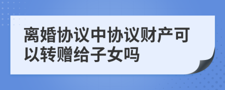离婚协议中协议财产可以转赠给子女吗