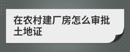 在农村建厂房怎么审批土地证