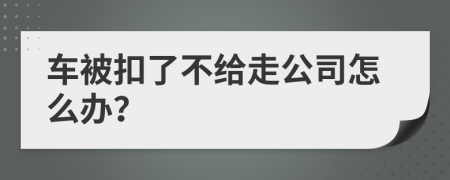 车被扣了不给走公司怎么办？