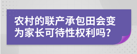 农村的联产承包田会变为家长可待性权利吗？