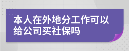 本人在外地分工作可以给公司买社保吗