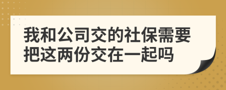 我和公司交的社保需要把这两份交在一起吗