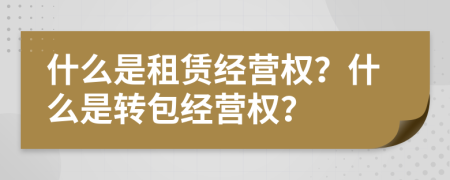 什么是租赁经营权？什么是转包经营权？