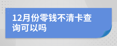 12月份零钱不清卡查询可以吗