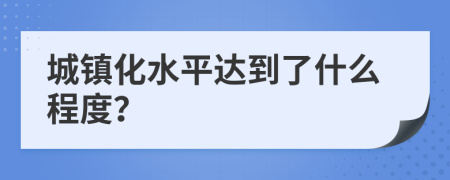 城镇化水平达到了什么程度？