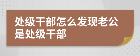 处级干部怎么发现老公是处级干部