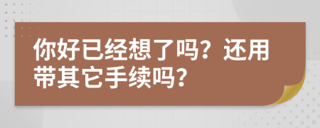 你好已经想了吗？还用带其它手续吗？