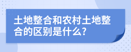 土地整合和农村土地整合的区别是什么?