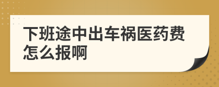 下班途中出车祸医药费怎么报啊