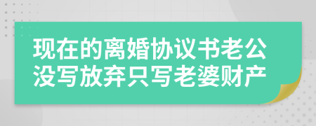 现在的离婚协议书老公没写放弃只写老婆财产