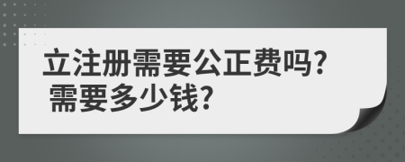 立注册需要公正费吗? 需要多少钱?