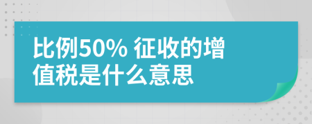 比例50% 征收的增值税是什么意思