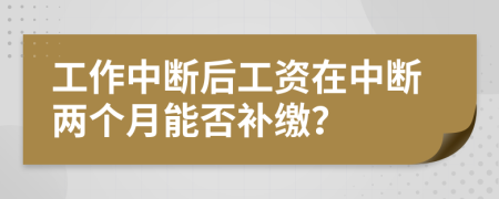工作中断后工资在中断两个月能否补缴？