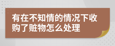 有在不知情的情况下收购了赃物怎么处理