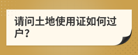 请问土地使用证如何过户？