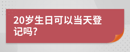 20岁生日可以当天登记吗?