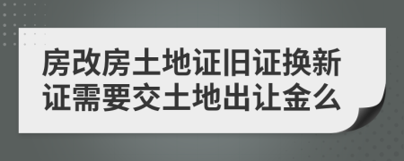 房改房土地证旧证换新证需要交土地出让金么