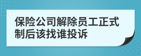 保险公司解除员工正式制后该找谁投诉