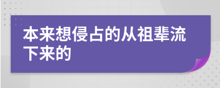 本来想侵占的从祖辈流下来的