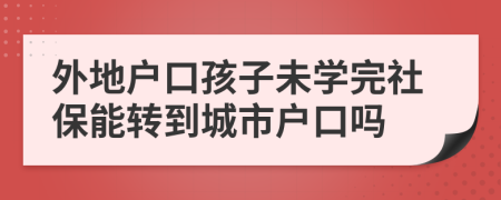 外地户口孩子未学完社保能转到城市户口吗