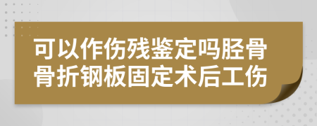 可以作伤残鉴定吗胫骨骨折钢板固定术后工伤