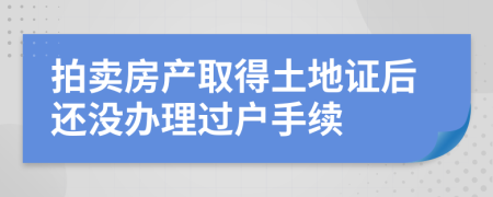 拍卖房产取得土地证后还没办理过户手续