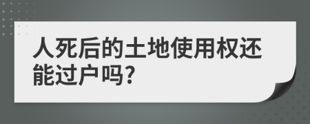 人死后的土地使用权还能过户吗?