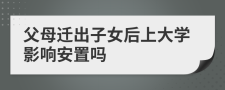 父母迁出子女后上大学影响安置吗