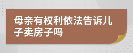 母亲有权利依法告诉儿子卖房子吗