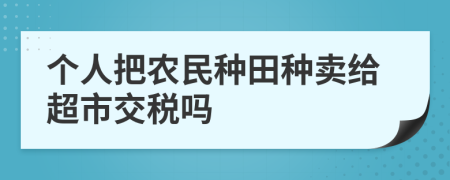 个人把农民种田种卖给超市交税吗