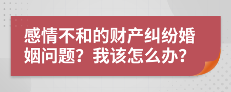 感情不和的财产纠纷婚姻问题？我该怎么办？