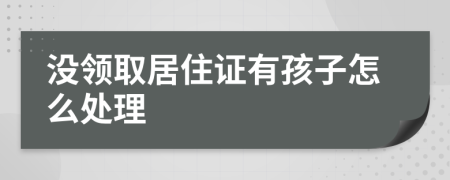 没领取居住证有孩子怎么处理