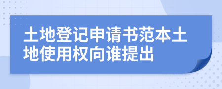 土地登记申请书范本土地使用权向谁提出