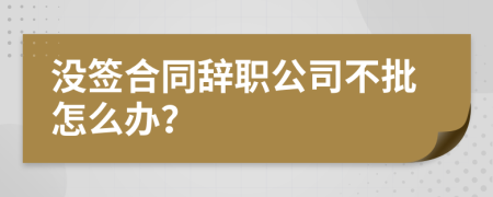 没签合同辞职公司不批怎么办？