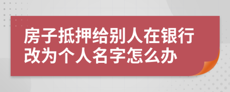 房子抵押给别人在银行改为个人名字怎么办