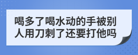 喝多了喝水动的手被别人用刀刺了还要打他吗