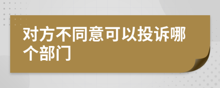 对方不同意可以投诉哪个部门