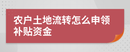 农户土地流转怎么申领补贴资金