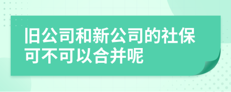 旧公司和新公司的社保可不可以合并呢