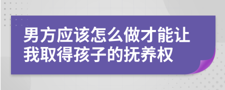 男方应该怎么做才能让我取得孩子的抚养权