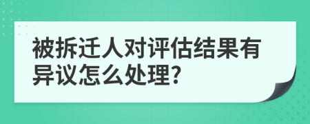 被拆迁人对评估结果有异议怎么处理?