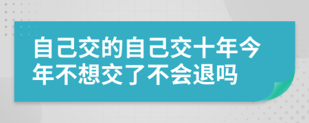 自己交的自己交十年今年不想交了不会退吗