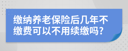 缴纳养老保险后几年不缴费可以不用续缴吗?