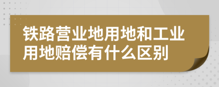 铁路营业地用地和工业用地赔偿有什么区别