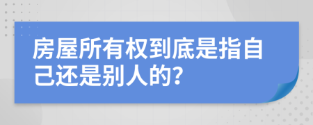 房屋所有权到底是指自己还是别人的？