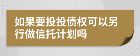 如果要投投债权可以另行做信托计划吗