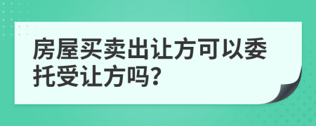 房屋买卖出让方可以委托受让方吗？