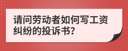 请问劳动者如何写工资纠纷的投诉书？