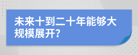 未来十到二十年能够大规模展开？