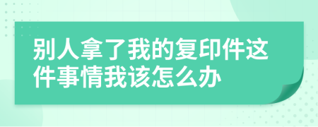 别人拿了我的复印件这件事情我该怎么办